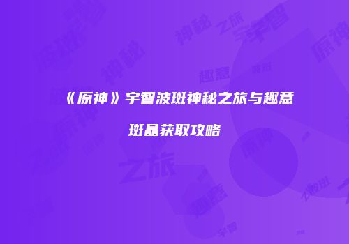 《原神》宇智波斑神秘之旅与趣意斑晶获取攻略