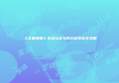 《王者荣耀》实名认证与防沉迷系统全攻略