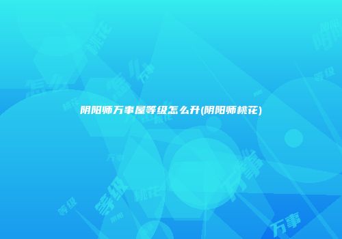 阴阳师万事屋等级怎么升(阴阳师桃花)