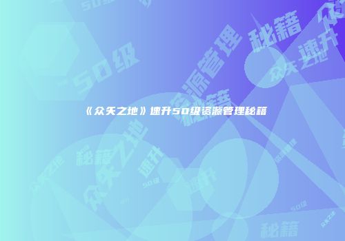 《众矢之地》速升50级资源管理秘籍