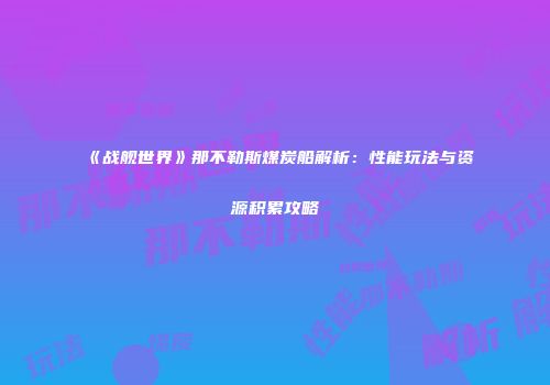 《战舰世界》那不勒斯煤炭船解析：性能玩法与资源积累攻略