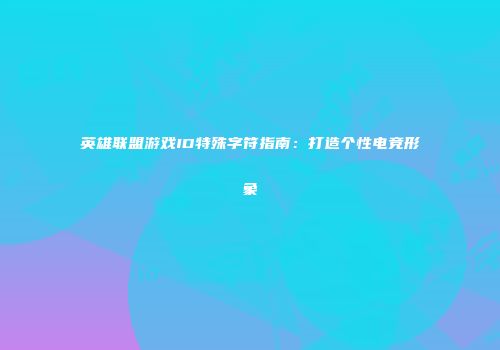 英雄联盟游戏ID特殊字符指南：打造个性电竞形象