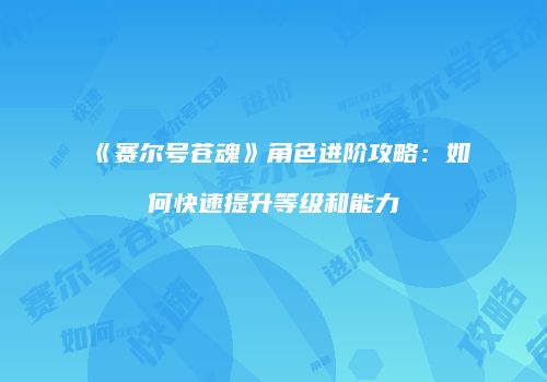 《赛尔号苍魂》角色进阶攻略：如何快速提升等级和能力