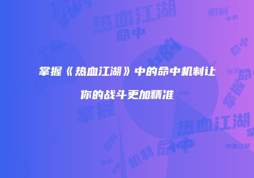 掌握《热血江湖》中的命中机制让你的战斗更加精准