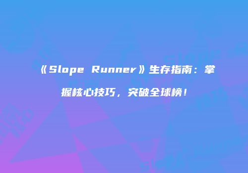 《Slope Runner》生存指南：掌握核心技巧，突破全球榜！