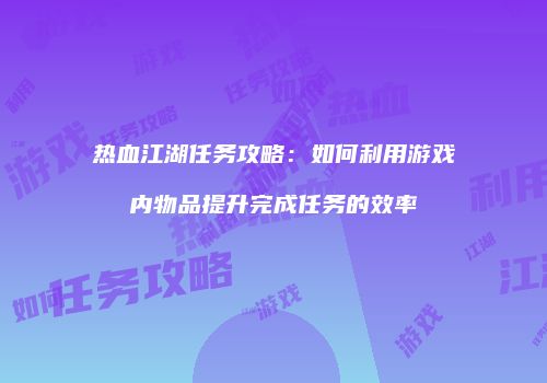 热血江湖任务攻略：如何利用游戏内物品提升完成任务的效率