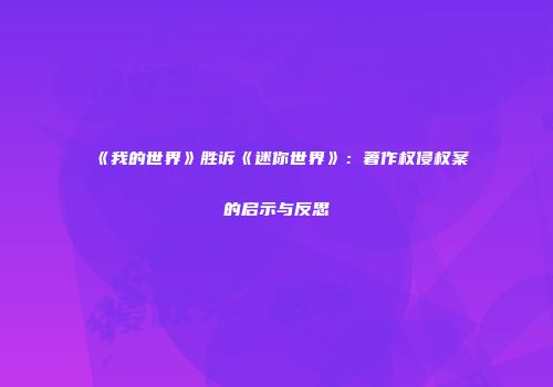 《我的世界》胜诉《迷你世界》：著作权侵权案的启示与反思