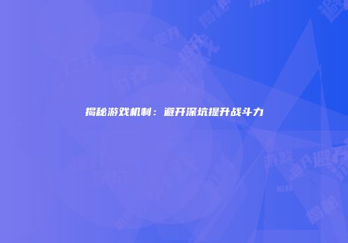 揭秘游戏机制：避开深坑提升战斗力