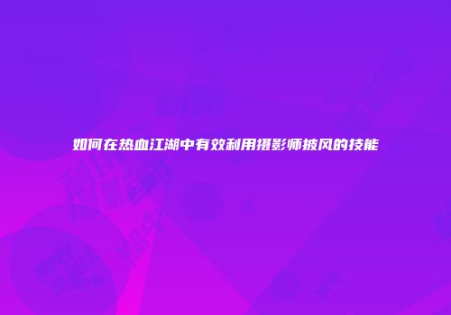 如何在热血江湖中有效利用摄影师披风的技能