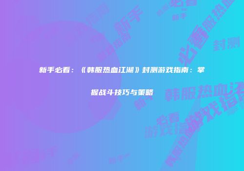 新手必看：《韩服热血江湖》封测游戏指南：掌握战斗技巧与策略