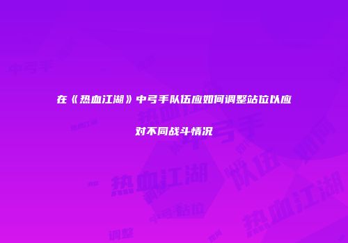 在《热血江湖》中弓手队伍应如何调整站位以应对不同战斗情况