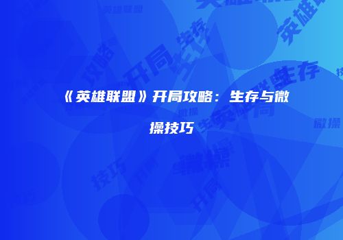 《英雄联盟》开局攻略：生存与微操技巧