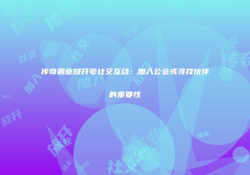 传奇霸业放开号社交互动：加入公会或寻找伙伴的重要性