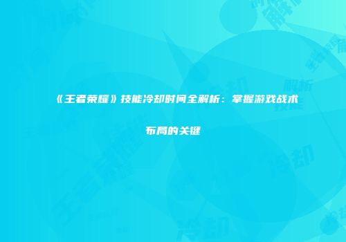 《王者荣耀》技能冷却时间全解析：掌握游戏战术布局的关键