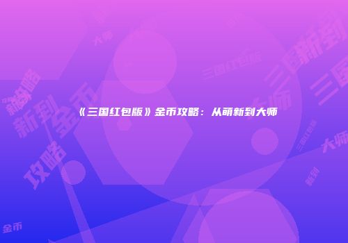 《三国红包版》金币攻略：从萌新到大师