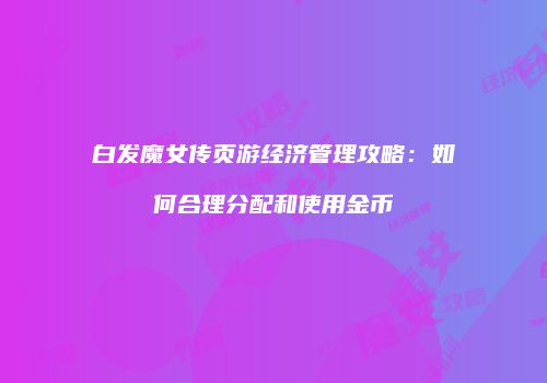 白发魔女传页游经济管理攻略：如何合理分配和使用金币