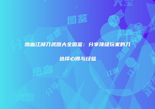热血江湖刀武器大全图鉴：分享顶级玩家的刀选择心得与经验
