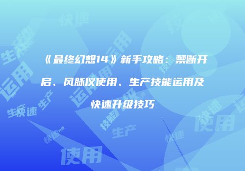 《最终幻想14》新手攻略：禁断开启、风脉仪使用、生产技能运用及快速升级技巧
