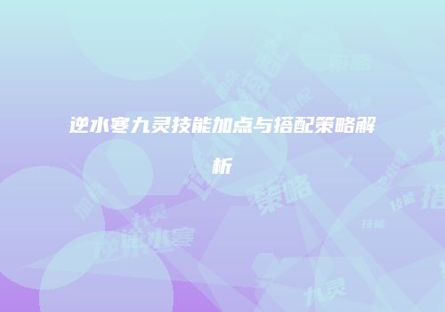 逆水寒九灵技能加点与搭配策略解析