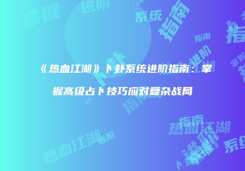 《热血江湖》卜卦系统进阶指南：掌握高级占卜技巧应对复杂战局