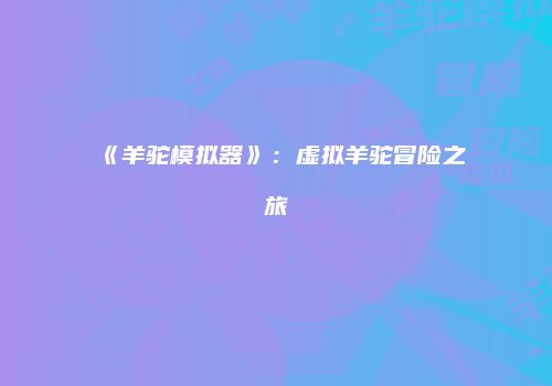 《羊驼模拟器》：虚拟羊驼冒险之旅