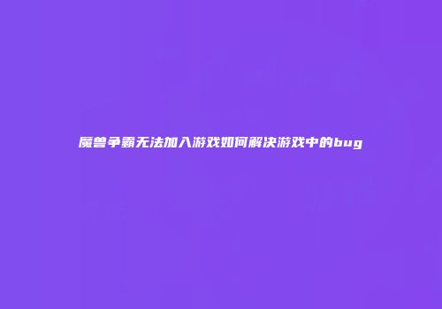 魔兽争霸无法加入游戏如何解决游戏中的bug