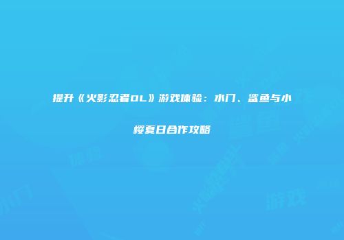 提升《火影忍者OL》游戏体验：水门、鲨鱼与小樱夏日合作攻略