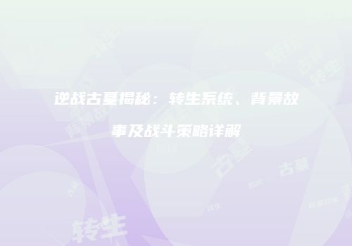 逆战古墓揭秘：转生系统、背景故事及战斗策略详解