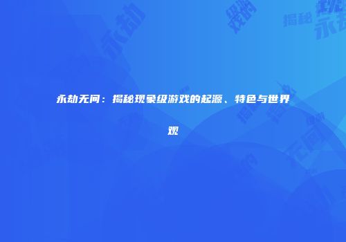 永劫无间：揭秘现象级游戏的起源、特色与世界观