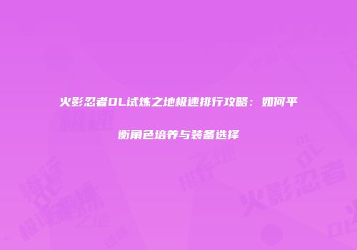 火影忍者OL试炼之地极速排行攻略：如何平衡角色培养与装备选择
