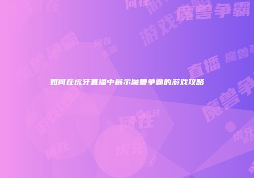 如何在虎牙直播中展示魔兽争霸的游戏攻略