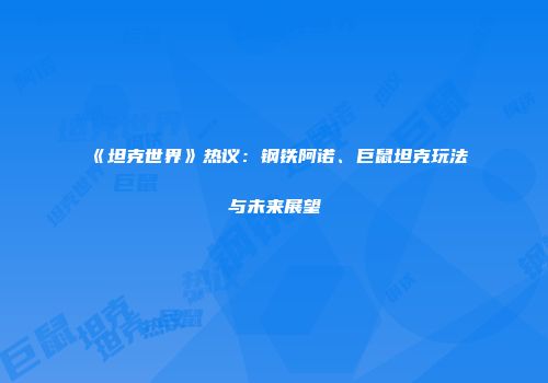 《坦克世界》热议：钢铁阿诺、巨鼠坦克玩法与未来展望
