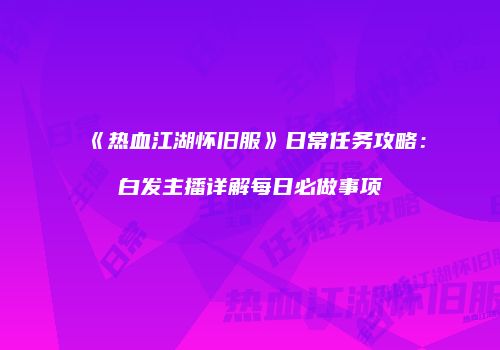 《热血江湖怀旧服》日常任务攻略：白发主播详解每日必做事项