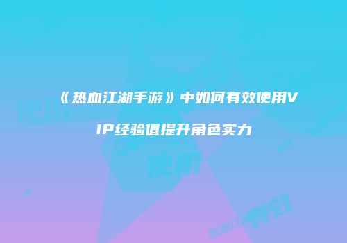 《热血江湖手游》中如何有效使用VIP经验值提升角色实力