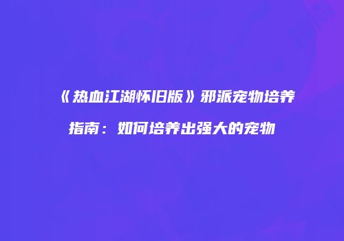 《热血江湖怀旧版》邪派宠物培养指南：如何培养出强大的宠物