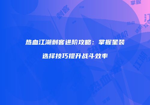 热血江湖刺客进阶攻略:掌握星装选择技巧提升战斗效率