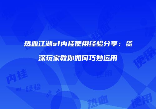 热血江湖sf内挂使用经验分享：资深玩家教你如何巧妙运用