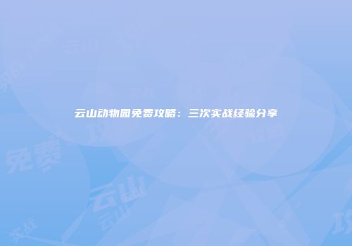 云山动物园免费攻略：三次实战经验分享