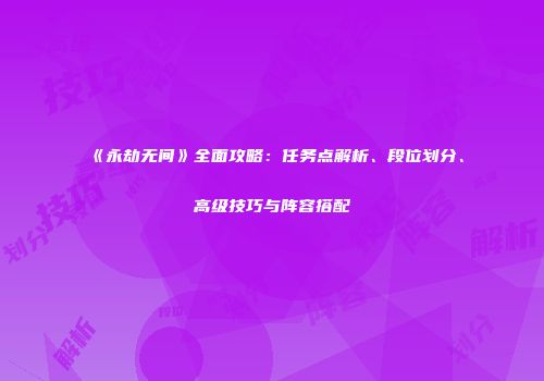 《永劫无间》全面攻略：任务点解析、段位划分、高级技巧与阵容搭配