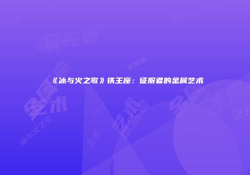 《冰与火之歌》铁王座：征服者的金属艺术