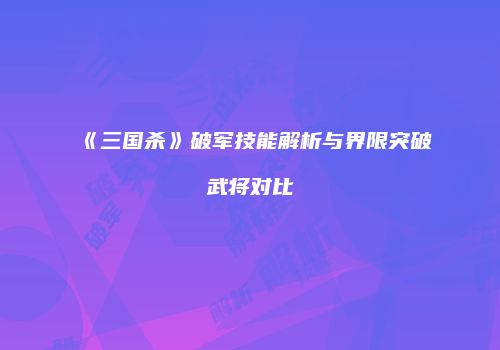 《三国杀》破军技能解析与界限突破武将对比