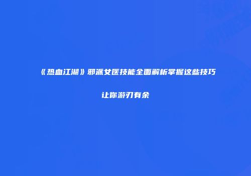 《热血江湖》邪派女医技能全面解析掌握这些技巧让你游刃有余