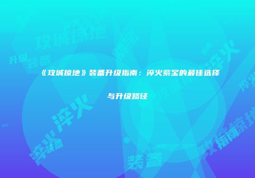 《攻城掠地》装备升级指南:淬火紫宝的最佳选择与升级路径