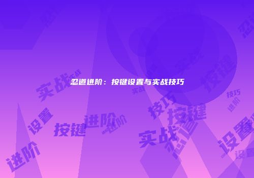 忍道进阶：按键设置与实战技巧