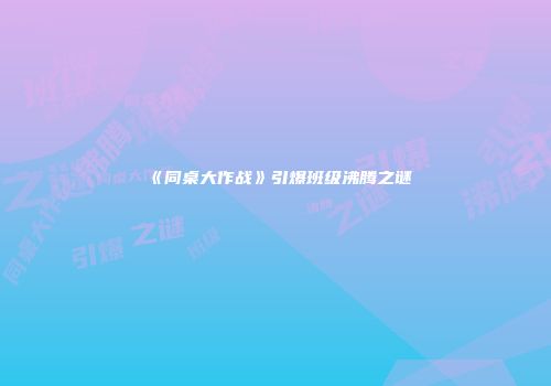 《同桌大作战》引爆班级沸腾之谜