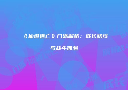 《仙道逃亡》门派解析:成长路线与战斗体验