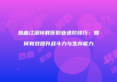 热血江湖转群医职业进阶技巧:如何有效提升战斗力与生存能力