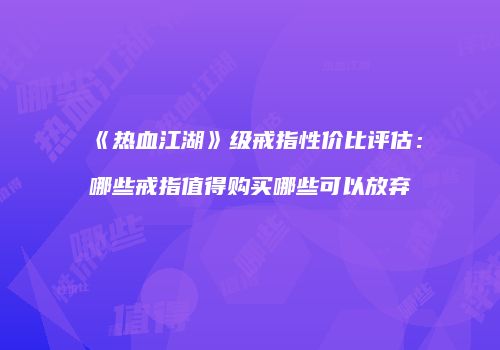《热血江湖》级戒指性价比评估：哪些戒指值得购买哪些可以放弃