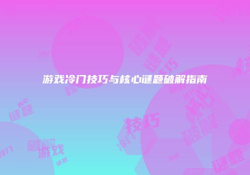 游戏冷门技巧与核心谜题破解指南