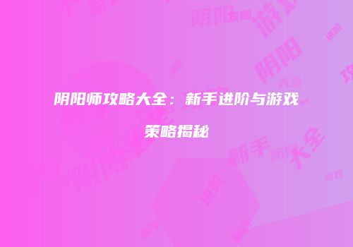 阴阳师攻略大全：新手进阶与游戏策略揭秘